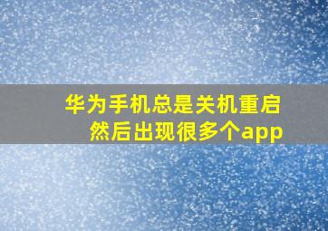 华为手机总是关机重启然后出现很多个app