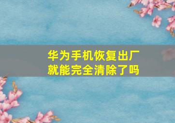 华为手机恢复出厂就能完全清除了吗