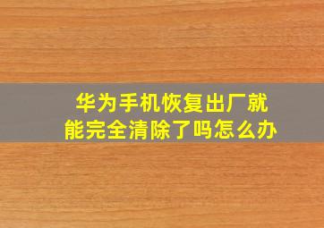 华为手机恢复出厂就能完全清除了吗怎么办