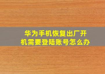 华为手机恢复出厂开机需要登陆账号怎么办