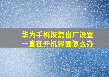 华为手机恢复出厂设置一直在开机界面怎么办