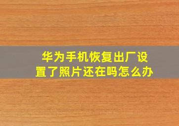 华为手机恢复出厂设置了照片还在吗怎么办