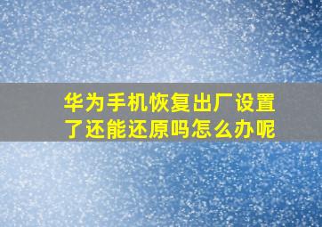 华为手机恢复出厂设置了还能还原吗怎么办呢