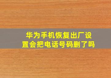 华为手机恢复出厂设置会把电话号码删了吗