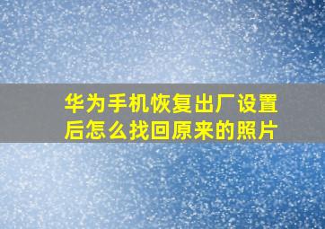 华为手机恢复出厂设置后怎么找回原来的照片