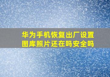 华为手机恢复出厂设置图库照片还在吗安全吗