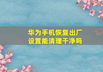 华为手机恢复出厂设置能清理干净吗