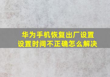 华为手机恢复出厂设置设置时间不正确怎么解决