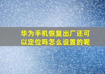 华为手机恢复出厂还可以定位吗怎么设置的呢