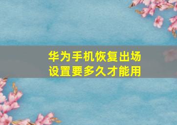 华为手机恢复出场设置要多久才能用