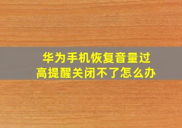 华为手机恢复音量过高提醒关闭不了怎么办