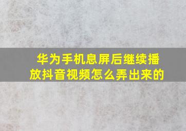 华为手机息屏后继续播放抖音视频怎么弄出来的