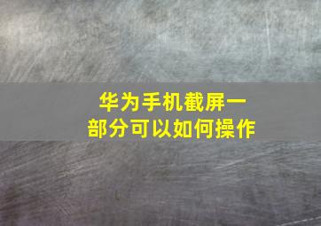 华为手机截屏一部分可以如何操作