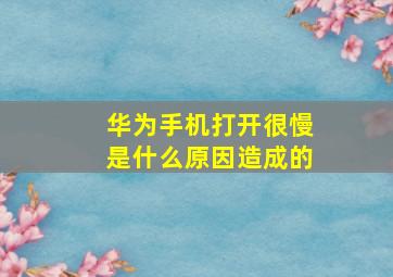 华为手机打开很慢是什么原因造成的