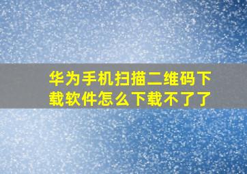 华为手机扫描二维码下载软件怎么下载不了了