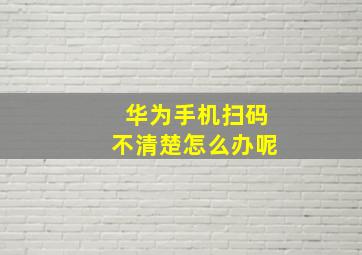 华为手机扫码不清楚怎么办呢