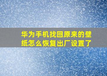 华为手机找回原来的壁纸怎么恢复出厂设置了