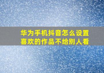 华为手机抖音怎么设置喜欢的作品不给别人看