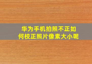 华为手机拍照不正如何校正照片像素大小呢