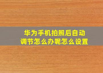 华为手机拍照后自动调节怎么办呢怎么设置