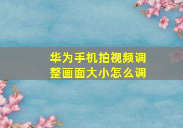 华为手机拍视频调整画面大小怎么调