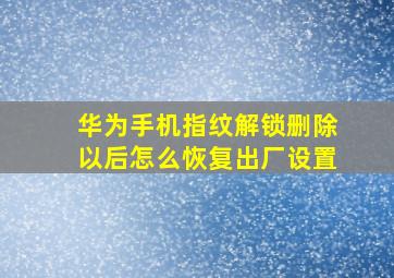 华为手机指纹解锁删除以后怎么恢复出厂设置