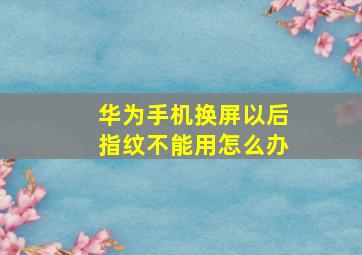 华为手机换屏以后指纹不能用怎么办