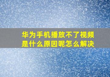 华为手机播放不了视频是什么原因呢怎么解决