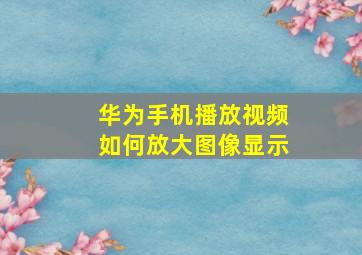 华为手机播放视频如何放大图像显示