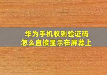 华为手机收到验证码怎么直接显示在屏幕上