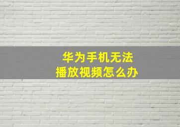 华为手机无法播放视频怎么办