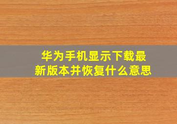 华为手机显示下载最新版本并恢复什么意思