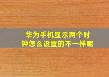 华为手机显示两个时钟怎么设置的不一样呢