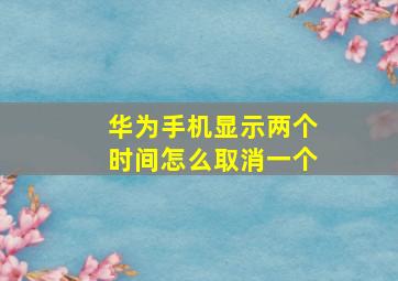 华为手机显示两个时间怎么取消一个