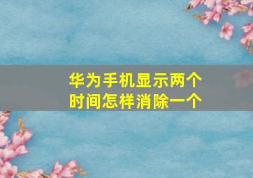 华为手机显示两个时间怎样消除一个