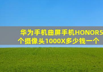 华为手机曲屏手机HONOR5个摄像头1000X多少钱一个