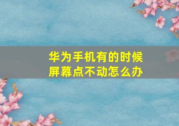 华为手机有的时候屏幕点不动怎么办