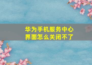 华为手机服务中心界面怎么关闭不了