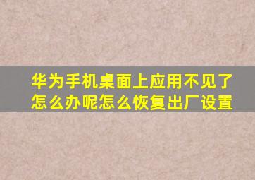 华为手机桌面上应用不见了怎么办呢怎么恢复出厂设置