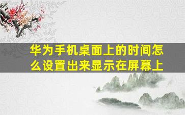 华为手机桌面上的时间怎么设置出来显示在屏幕上