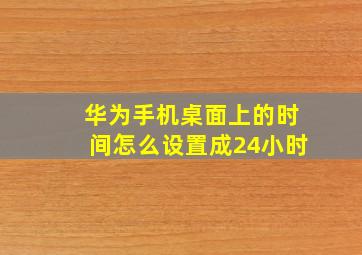 华为手机桌面上的时间怎么设置成24小时