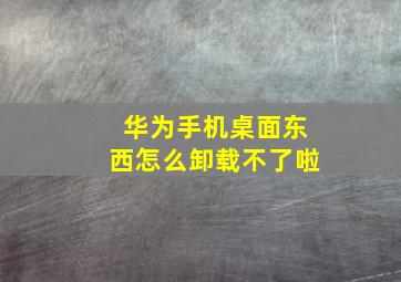 华为手机桌面东西怎么卸载不了啦