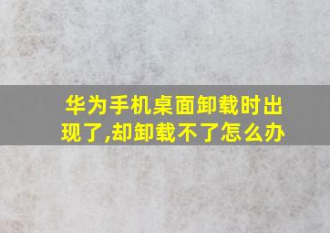 华为手机桌面卸载时出现了,却卸载不了怎么办