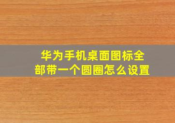 华为手机桌面图标全部带一个圆圈怎么设置