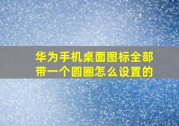 华为手机桌面图标全部带一个圆圈怎么设置的