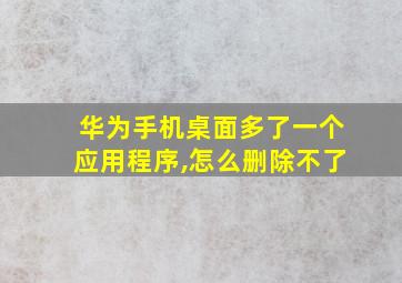 华为手机桌面多了一个应用程序,怎么删除不了