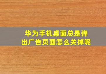 华为手机桌面总是弹出广告页面怎么关掉呢