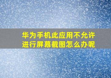 华为手机此应用不允许进行屏幕截图怎么办呢