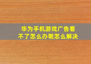 华为手机游戏广告看不了怎么办呢怎么解决