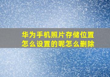 华为手机照片存储位置怎么设置的呢怎么删除